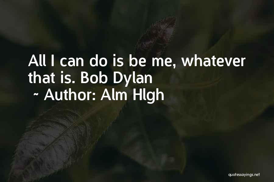 Alm Hlgh Quotes: All I Can Do Is Be Me, Whatever That Is. Bob Dylan