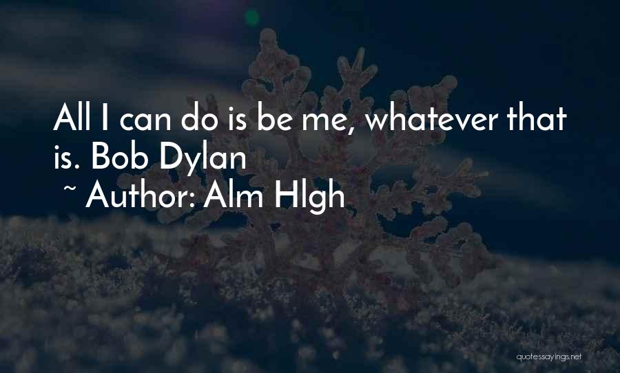 Alm Hlgh Quotes: All I Can Do Is Be Me, Whatever That Is. Bob Dylan