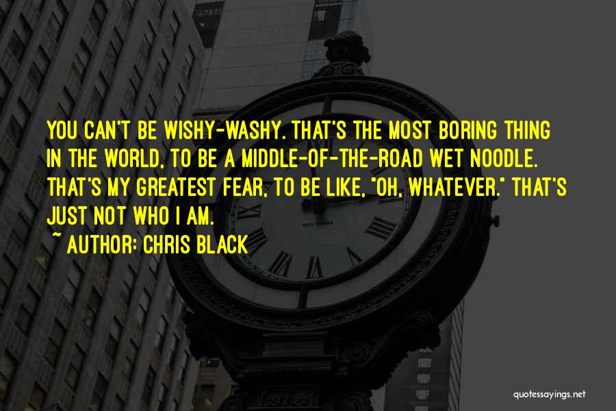 Chris Black Quotes: You Can't Be Wishy-washy. That's The Most Boring Thing In The World, To Be A Middle-of-the-road Wet Noodle. That's My