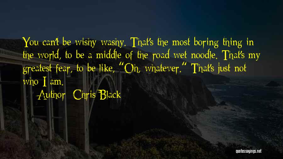 Chris Black Quotes: You Can't Be Wishy-washy. That's The Most Boring Thing In The World, To Be A Middle-of-the-road Wet Noodle. That's My