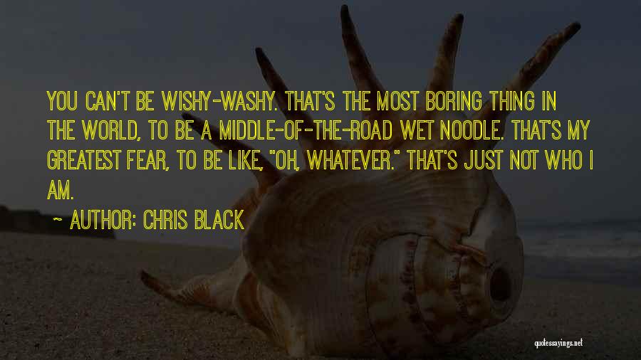 Chris Black Quotes: You Can't Be Wishy-washy. That's The Most Boring Thing In The World, To Be A Middle-of-the-road Wet Noodle. That's My