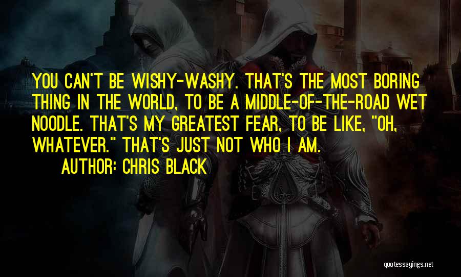 Chris Black Quotes: You Can't Be Wishy-washy. That's The Most Boring Thing In The World, To Be A Middle-of-the-road Wet Noodle. That's My