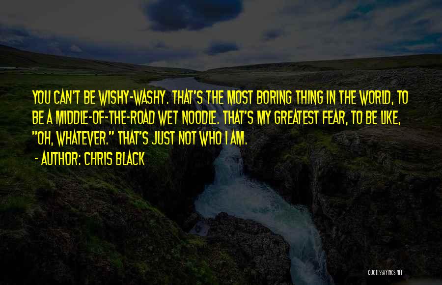 Chris Black Quotes: You Can't Be Wishy-washy. That's The Most Boring Thing In The World, To Be A Middle-of-the-road Wet Noodle. That's My