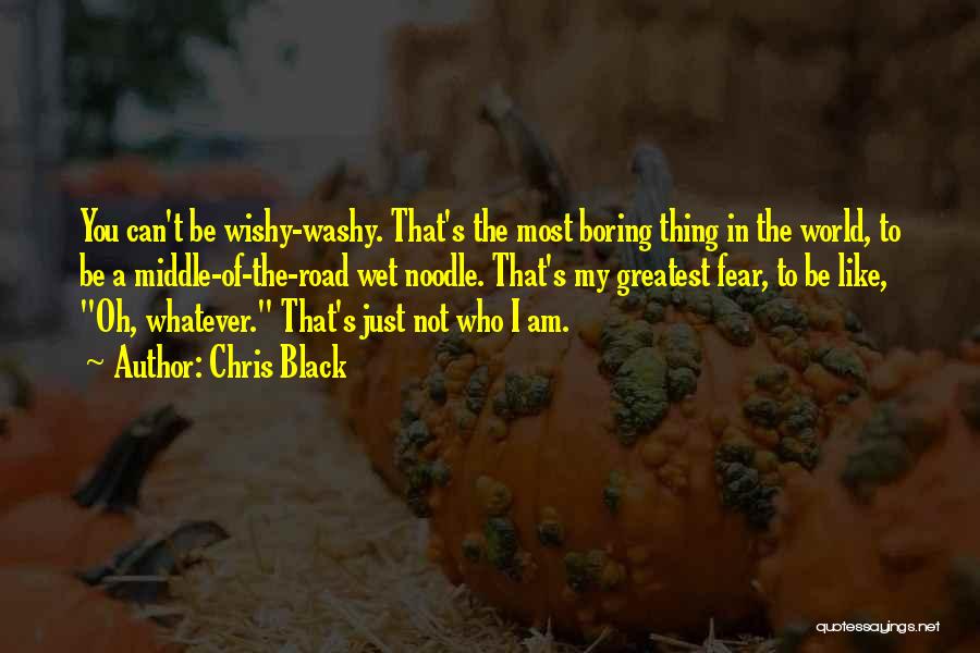 Chris Black Quotes: You Can't Be Wishy-washy. That's The Most Boring Thing In The World, To Be A Middle-of-the-road Wet Noodle. That's My