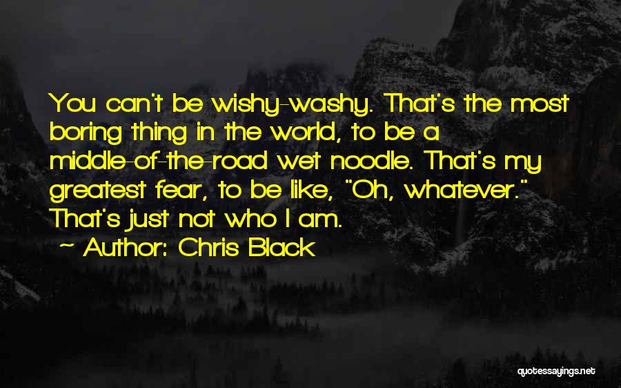 Chris Black Quotes: You Can't Be Wishy-washy. That's The Most Boring Thing In The World, To Be A Middle-of-the-road Wet Noodle. That's My