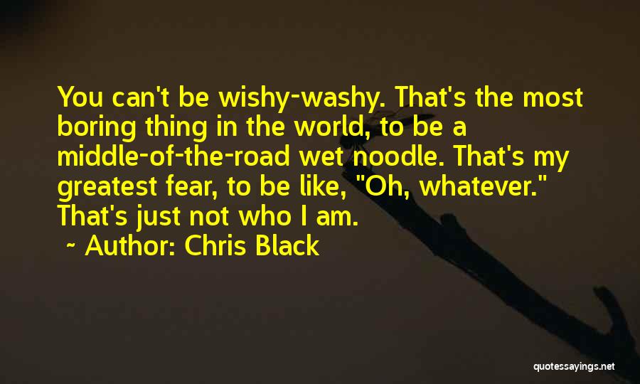Chris Black Quotes: You Can't Be Wishy-washy. That's The Most Boring Thing In The World, To Be A Middle-of-the-road Wet Noodle. That's My