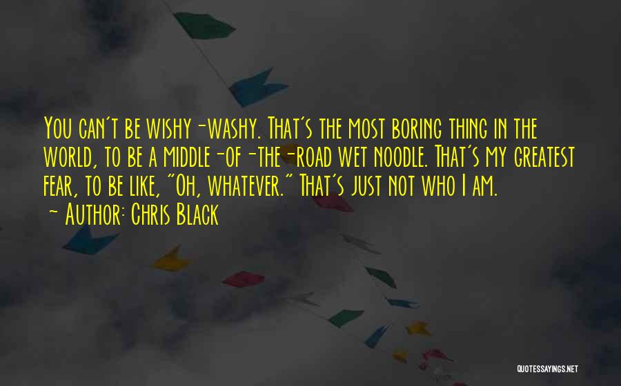 Chris Black Quotes: You Can't Be Wishy-washy. That's The Most Boring Thing In The World, To Be A Middle-of-the-road Wet Noodle. That's My