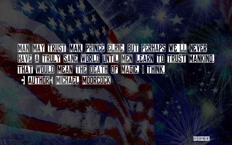 Michael Moorcock Quotes: Man May Trust Man, Prince Elric, But Perhaps We'll Never Have A Truly Sane World Until Men Learn To Trust