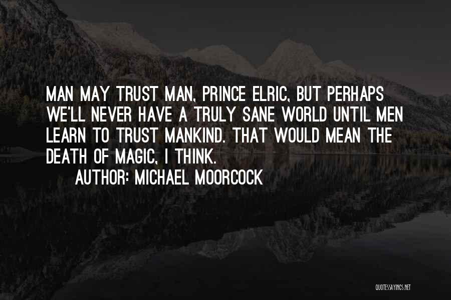 Michael Moorcock Quotes: Man May Trust Man, Prince Elric, But Perhaps We'll Never Have A Truly Sane World Until Men Learn To Trust