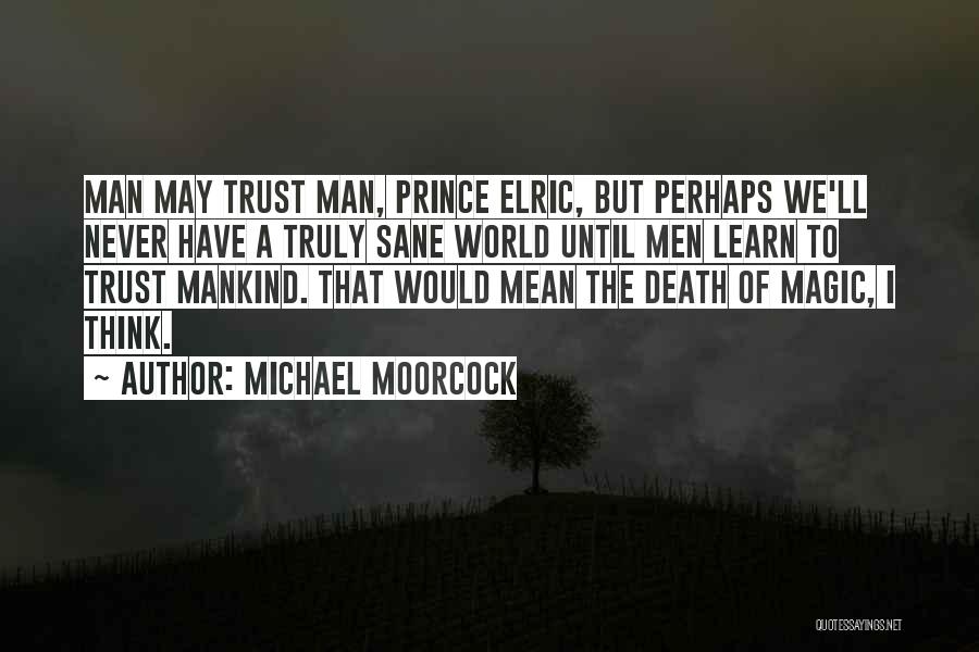 Michael Moorcock Quotes: Man May Trust Man, Prince Elric, But Perhaps We'll Never Have A Truly Sane World Until Men Learn To Trust