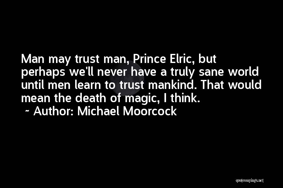 Michael Moorcock Quotes: Man May Trust Man, Prince Elric, But Perhaps We'll Never Have A Truly Sane World Until Men Learn To Trust