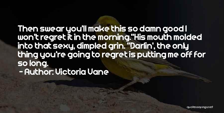 Victoria Vane Quotes: Then Swear You'll Make This So Damn Good I Won't Regret It In The Morning.his Mouth Molded Into That Sexy,