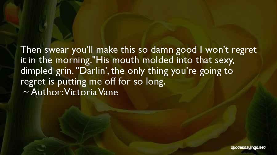 Victoria Vane Quotes: Then Swear You'll Make This So Damn Good I Won't Regret It In The Morning.his Mouth Molded Into That Sexy,