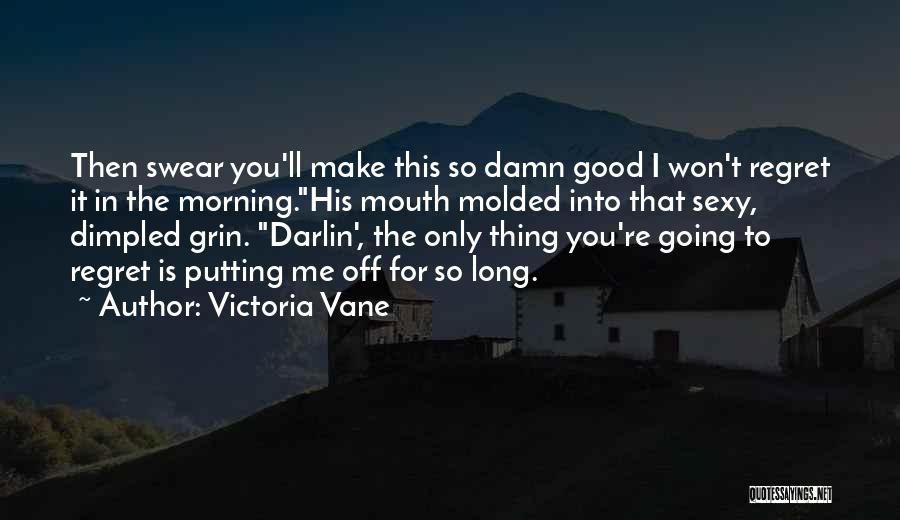 Victoria Vane Quotes: Then Swear You'll Make This So Damn Good I Won't Regret It In The Morning.his Mouth Molded Into That Sexy,