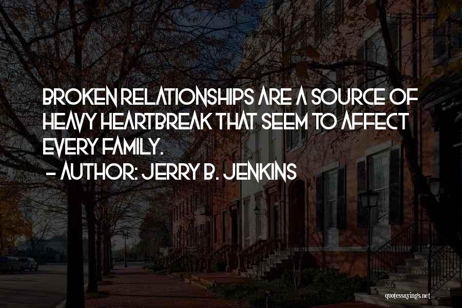 Jerry B. Jenkins Quotes: Broken Relationships Are A Source Of Heavy Heartbreak That Seem To Affect Every Family.