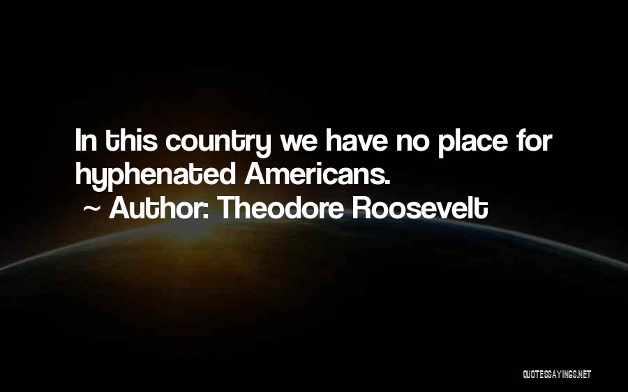 Theodore Roosevelt Quotes: In This Country We Have No Place For Hyphenated Americans.