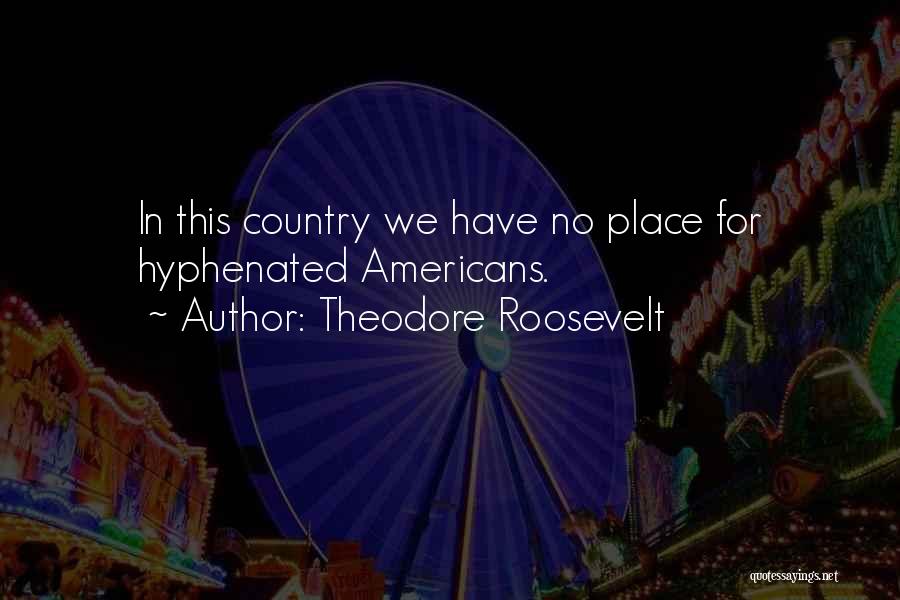 Theodore Roosevelt Quotes: In This Country We Have No Place For Hyphenated Americans.