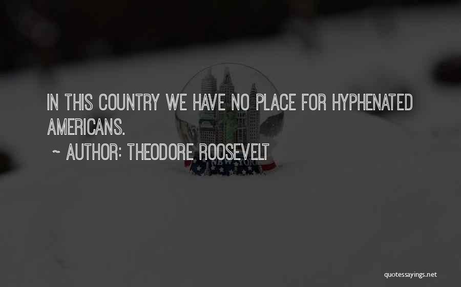 Theodore Roosevelt Quotes: In This Country We Have No Place For Hyphenated Americans.