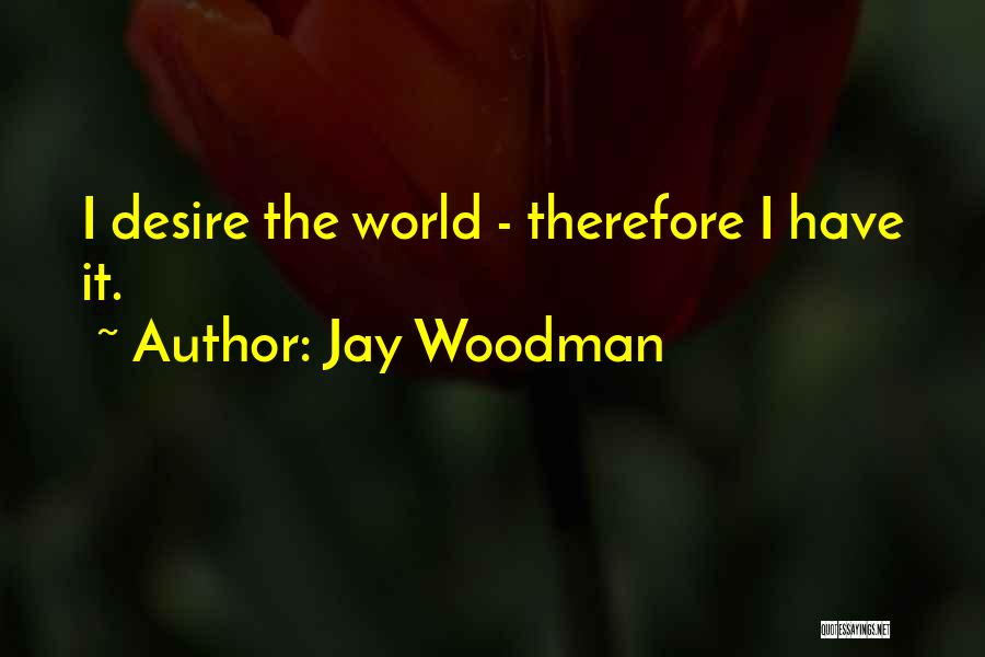 Jay Woodman Quotes: I Desire The World - Therefore I Have It.