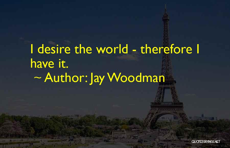 Jay Woodman Quotes: I Desire The World - Therefore I Have It.