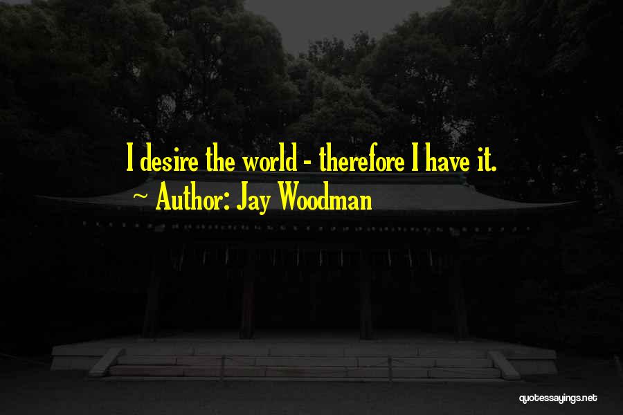 Jay Woodman Quotes: I Desire The World - Therefore I Have It.