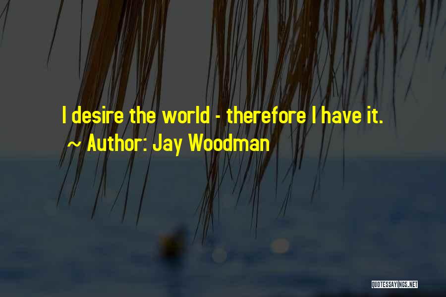 Jay Woodman Quotes: I Desire The World - Therefore I Have It.