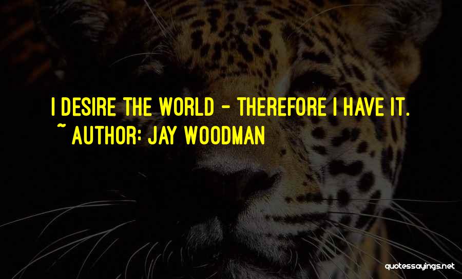 Jay Woodman Quotes: I Desire The World - Therefore I Have It.