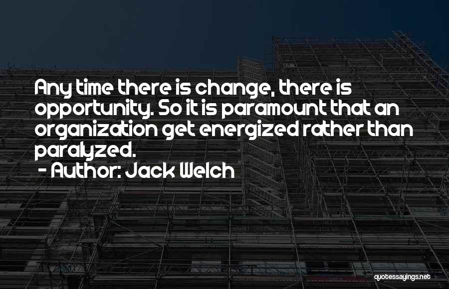 Jack Welch Quotes: Any Time There Is Change, There Is Opportunity. So It Is Paramount That An Organization Get Energized Rather Than Paralyzed.