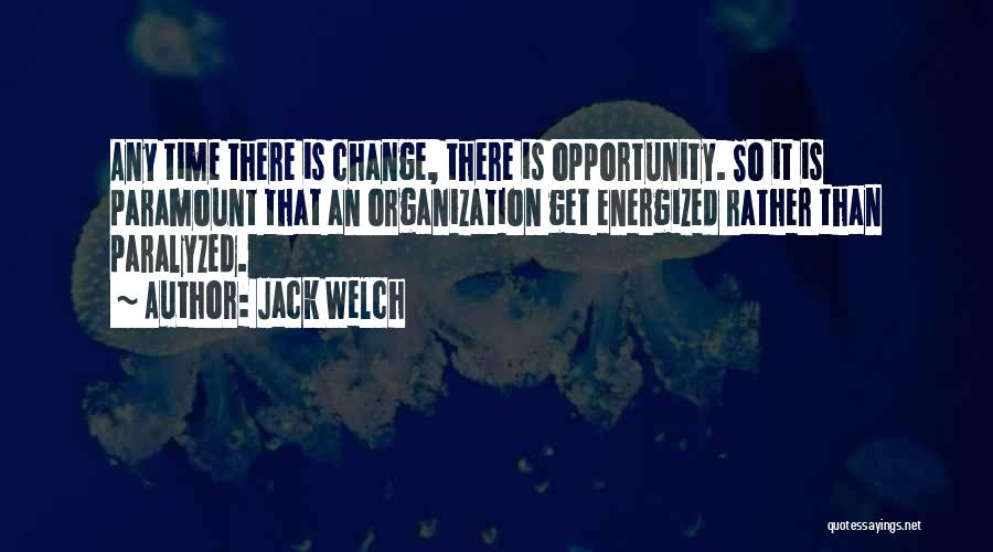 Jack Welch Quotes: Any Time There Is Change, There Is Opportunity. So It Is Paramount That An Organization Get Energized Rather Than Paralyzed.