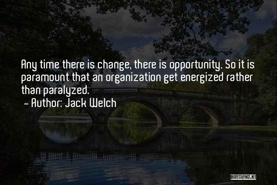 Jack Welch Quotes: Any Time There Is Change, There Is Opportunity. So It Is Paramount That An Organization Get Energized Rather Than Paralyzed.