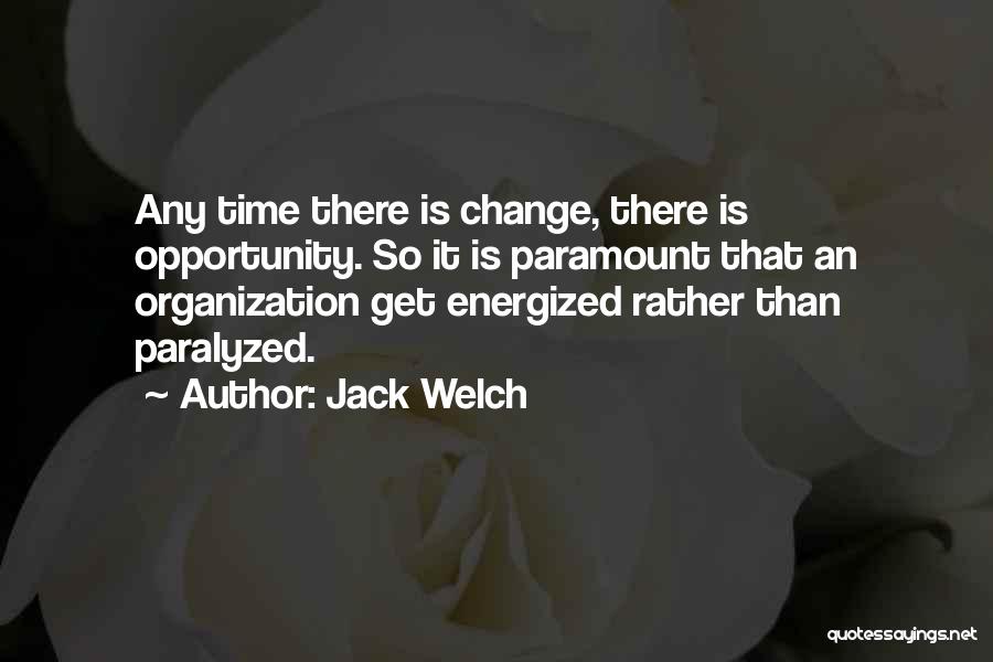 Jack Welch Quotes: Any Time There Is Change, There Is Opportunity. So It Is Paramount That An Organization Get Energized Rather Than Paralyzed.