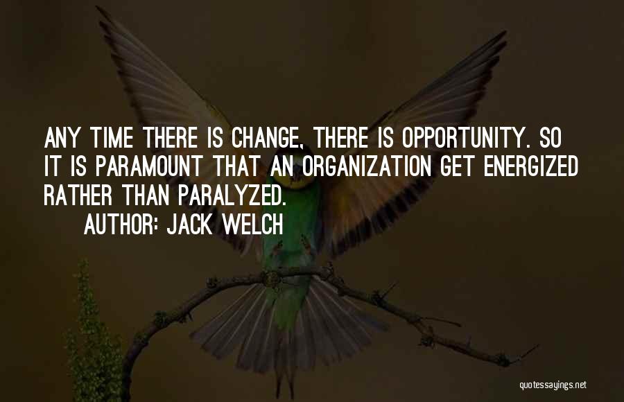 Jack Welch Quotes: Any Time There Is Change, There Is Opportunity. So It Is Paramount That An Organization Get Energized Rather Than Paralyzed.