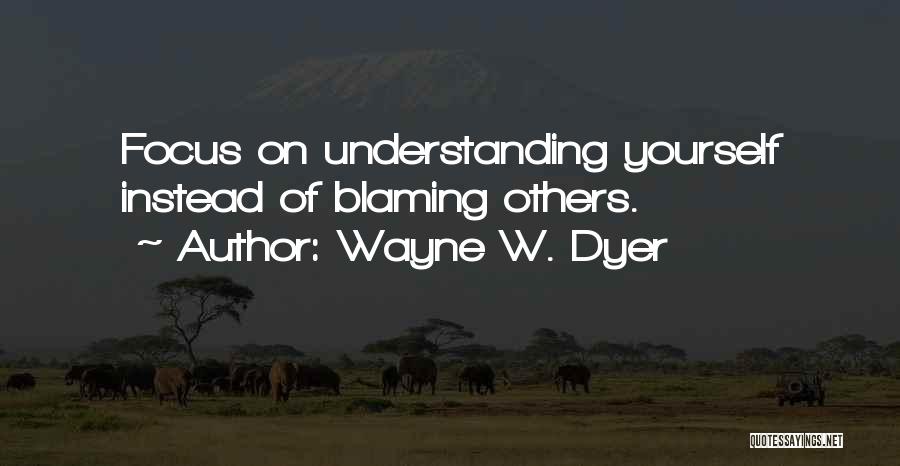 Wayne W. Dyer Quotes: Focus On Understanding Yourself Instead Of Blaming Others.