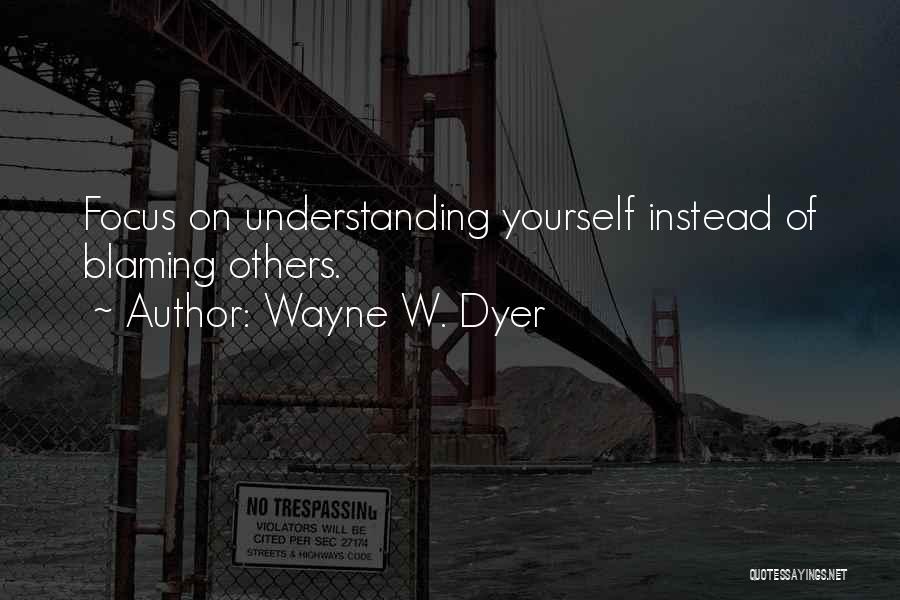 Wayne W. Dyer Quotes: Focus On Understanding Yourself Instead Of Blaming Others.