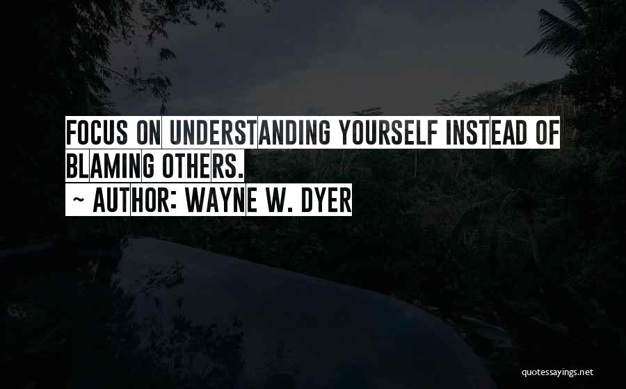 Wayne W. Dyer Quotes: Focus On Understanding Yourself Instead Of Blaming Others.