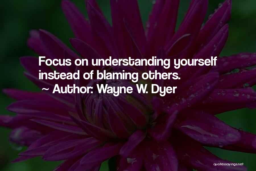 Wayne W. Dyer Quotes: Focus On Understanding Yourself Instead Of Blaming Others.