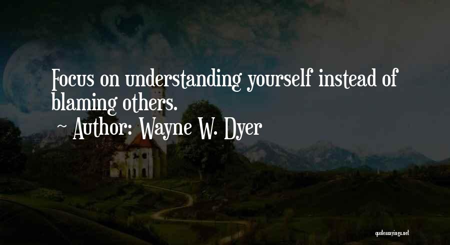 Wayne W. Dyer Quotes: Focus On Understanding Yourself Instead Of Blaming Others.