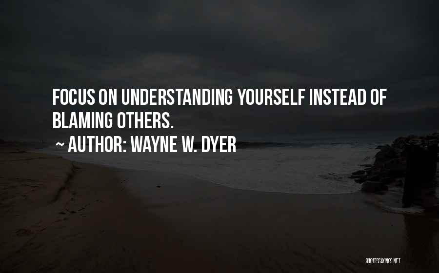 Wayne W. Dyer Quotes: Focus On Understanding Yourself Instead Of Blaming Others.