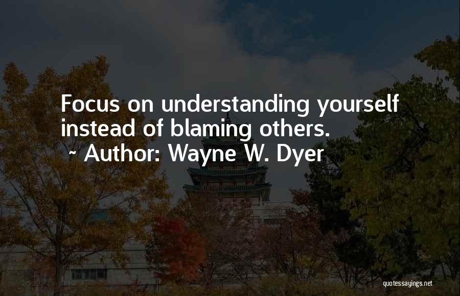 Wayne W. Dyer Quotes: Focus On Understanding Yourself Instead Of Blaming Others.