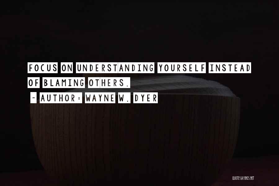 Wayne W. Dyer Quotes: Focus On Understanding Yourself Instead Of Blaming Others.