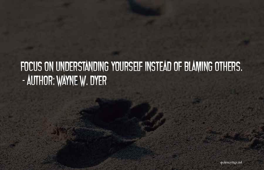 Wayne W. Dyer Quotes: Focus On Understanding Yourself Instead Of Blaming Others.