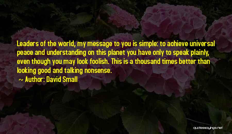 David Small Quotes: Leaders Of The World, My Message To You Is Simple: To Achieve Universal Peace And Understanding On This Planet You