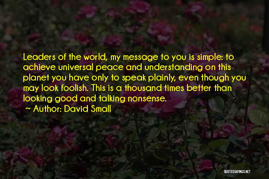 David Small Quotes: Leaders Of The World, My Message To You Is Simple: To Achieve Universal Peace And Understanding On This Planet You