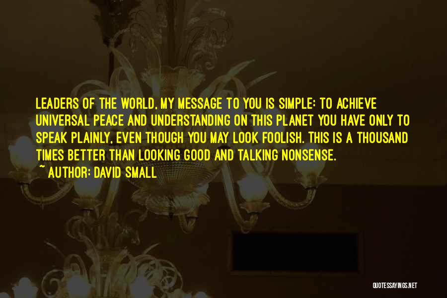 David Small Quotes: Leaders Of The World, My Message To You Is Simple: To Achieve Universal Peace And Understanding On This Planet You