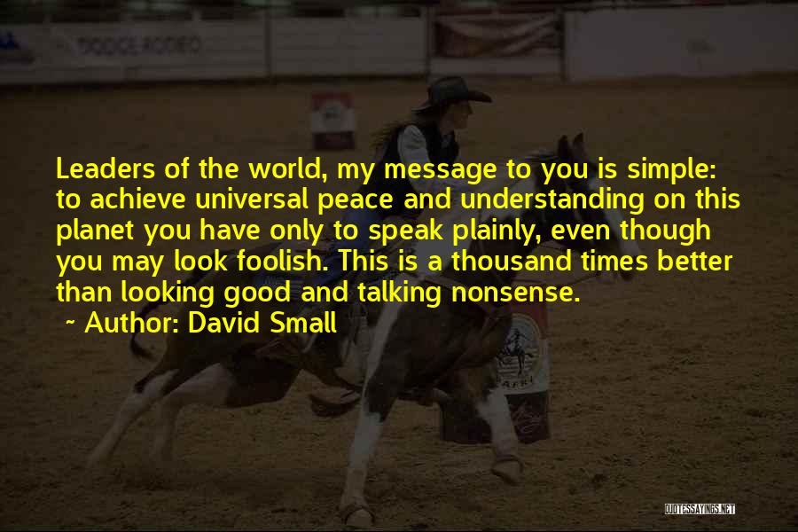 David Small Quotes: Leaders Of The World, My Message To You Is Simple: To Achieve Universal Peace And Understanding On This Planet You