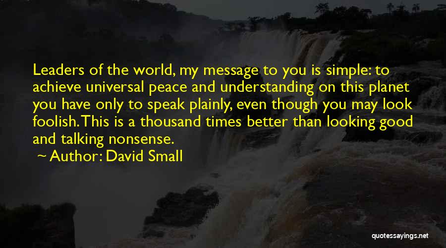 David Small Quotes: Leaders Of The World, My Message To You Is Simple: To Achieve Universal Peace And Understanding On This Planet You