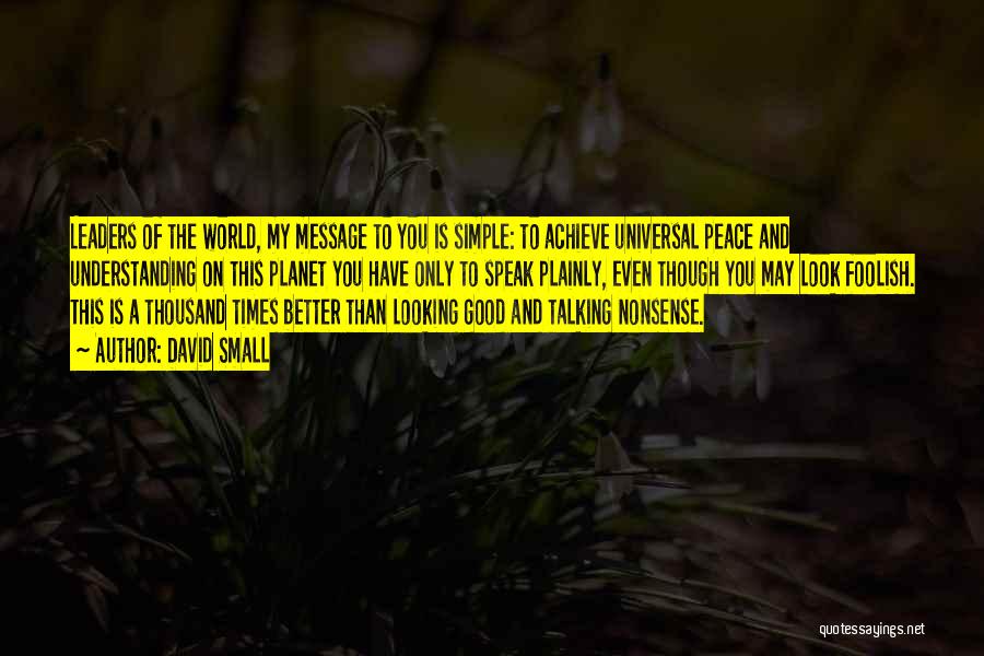 David Small Quotes: Leaders Of The World, My Message To You Is Simple: To Achieve Universal Peace And Understanding On This Planet You