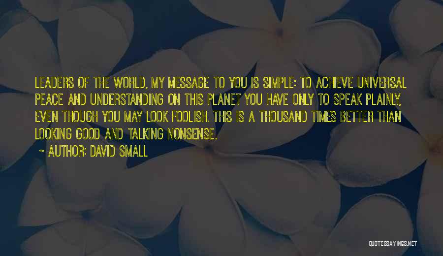 David Small Quotes: Leaders Of The World, My Message To You Is Simple: To Achieve Universal Peace And Understanding On This Planet You