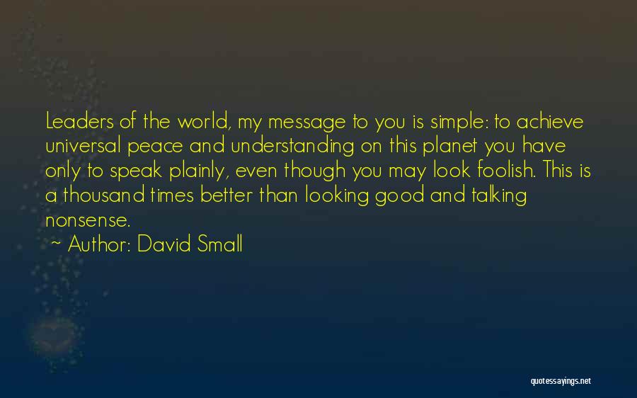 David Small Quotes: Leaders Of The World, My Message To You Is Simple: To Achieve Universal Peace And Understanding On This Planet You