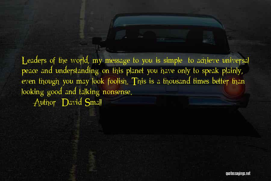 David Small Quotes: Leaders Of The World, My Message To You Is Simple: To Achieve Universal Peace And Understanding On This Planet You